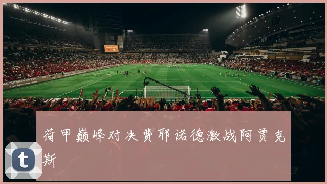 荷甲巅峰对决费耶诺德激战阿贾克斯