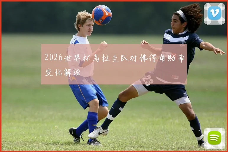 2026世界杯乌拉圭队对佛得角赔率变化解读