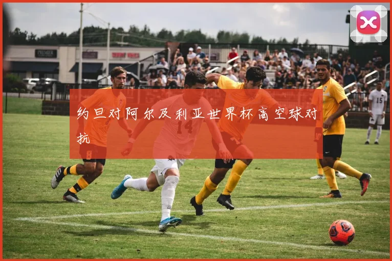 约旦对阿尔及利亚世界杯高空球对抗