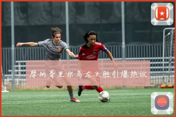 摩纳哥里尔乌龙决胜引爆热议