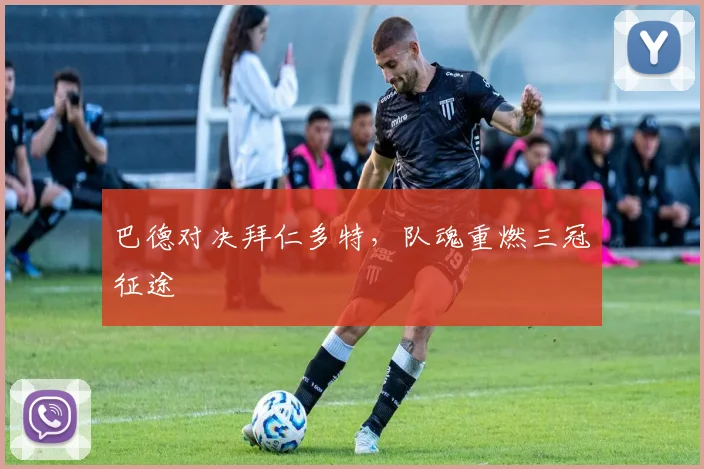 巴德对决拜仁多特，队魂重燃三冠征途