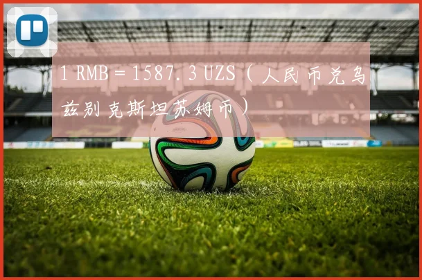 1 RMB = 1587.3 UZS（人民币兑乌兹别克斯坦苏姆币）