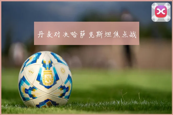 丹麦对决哈萨克斯坦焦点战