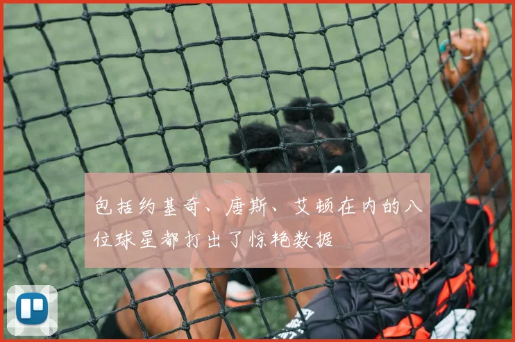包括约基奇、唐斯、艾顿在内的八位球星都打出了惊艳数据