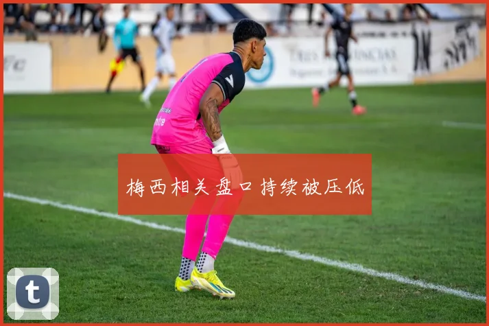 梅西相关盘口持续被压低