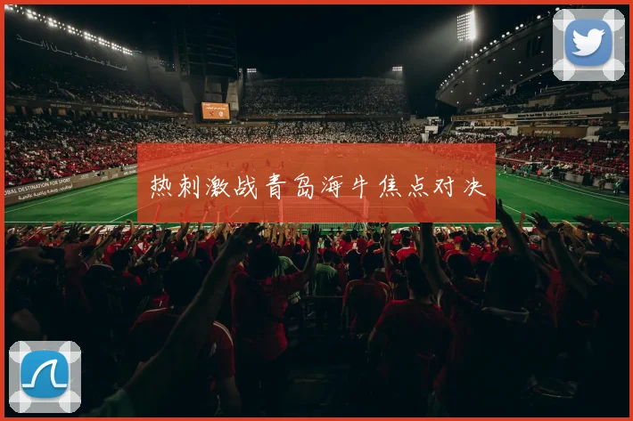 热刺激战青岛海牛焦点对决