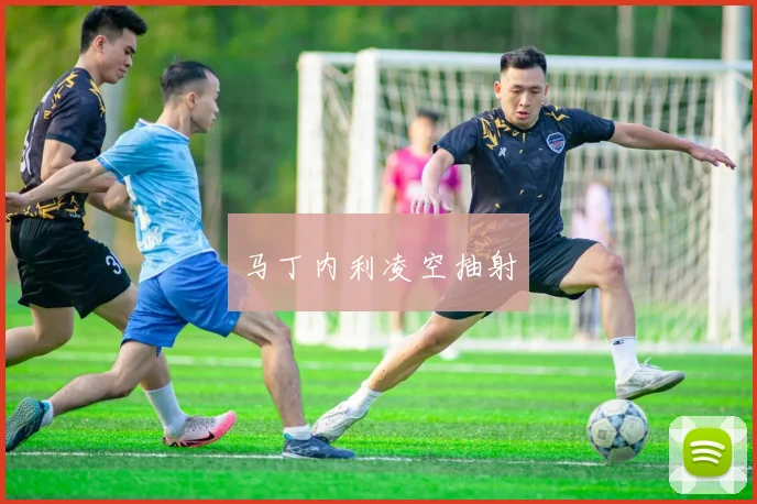 马丁内利凌空抽射