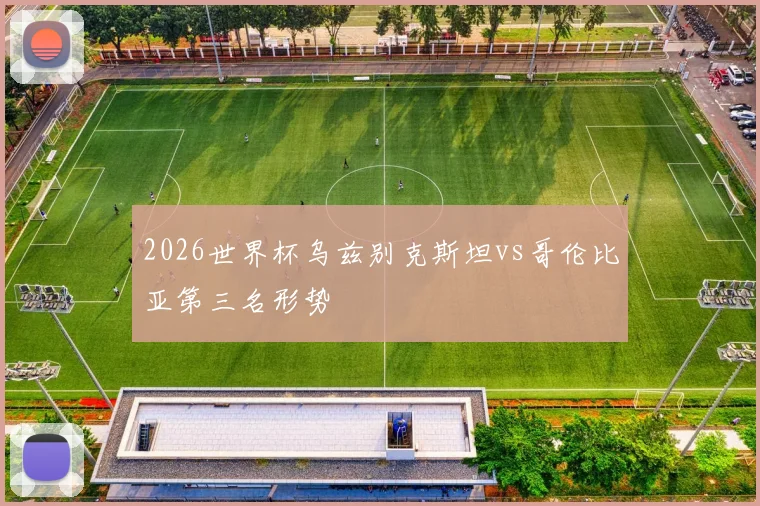 2026世界杯乌兹别克斯坦vs哥伦比亚第三名形势