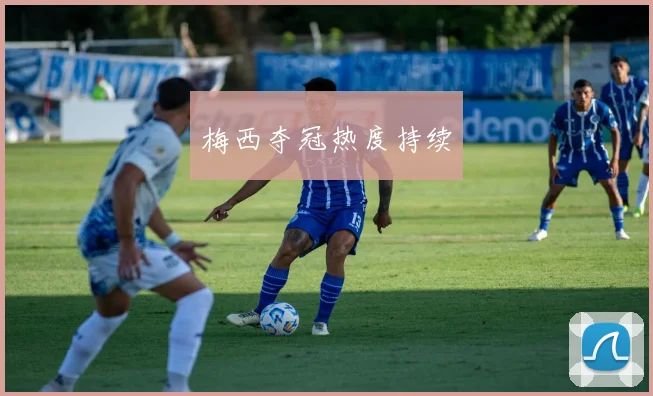 梅西夺冠热度持续