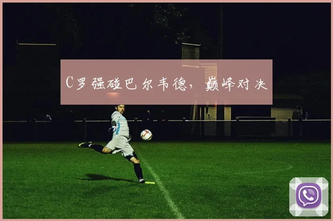 C罗强碰巴尔韦德，巅峰对决