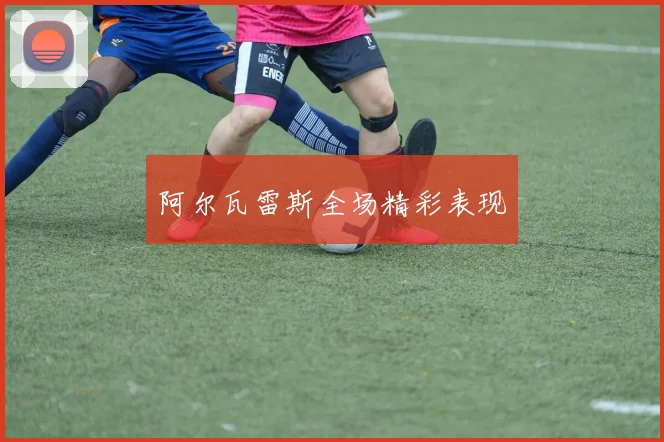 阿尔瓦雷斯全场精彩表现