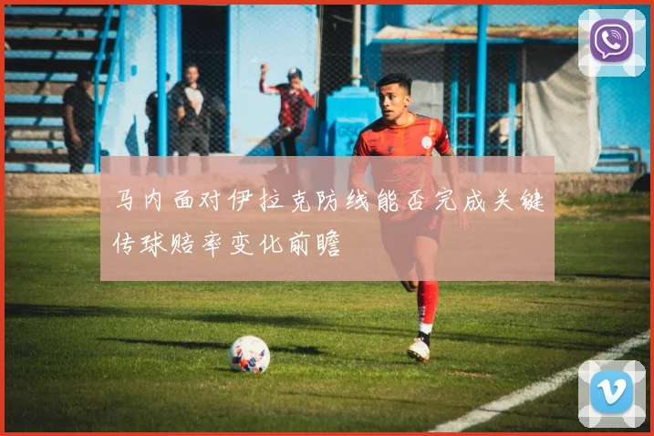 马内面对伊拉克防线能否完成关键传球赔率变化前瞻