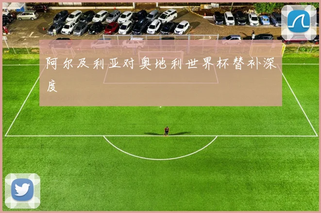 阿尔及利亚对奥地利世界杯替补深度