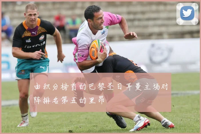 由积分榜首的巴黎圣日耳曼主场对阵排名第五的里昂