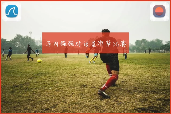 马内强强对话基耶萨比赛
