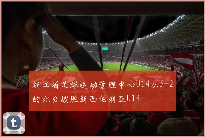 浙江省足球运动管理中心U14以5-2的比分战胜新西伯利亚U14