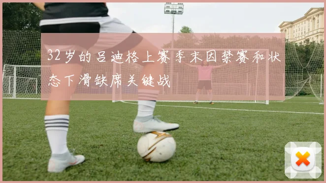 32岁的吕迪格上赛季末因禁赛和状态下滑缺席关键战
