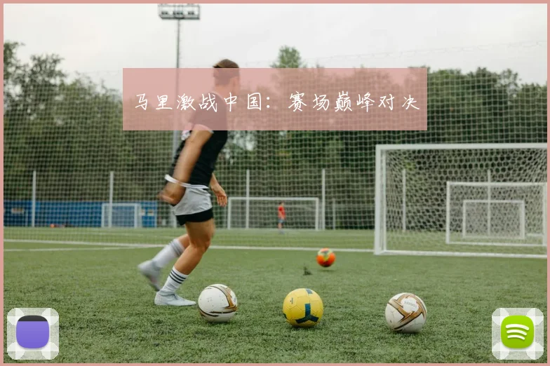 马里激战中国：赛场巅峰对决