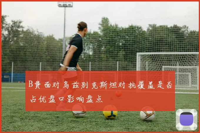 B费面对乌兹别克斯坦对抗覆盖是否占优盘口影响盘点