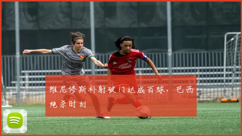 维尼修斯补射破门达成百球,巴西绝杀时刻