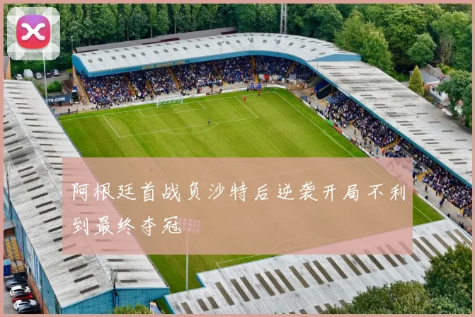 阿根廷首战负沙特后逆袭开局不利到最终夺冠