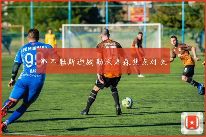那不勒斯迎战勒沃库森焦点对决