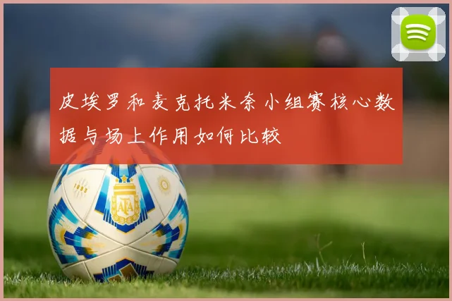 皮埃罗和麦克托米奈小组赛核心数据与场上作用如何比较