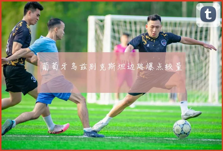 葡萄牙乌兹别克斯坦边路爆点较量