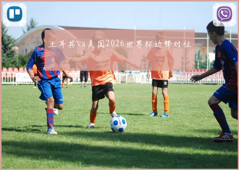 土耳其vs美国2026世界杯边锋对位