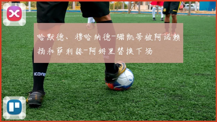 哈默德、穆哈纳德-珊凯蒂被阿诺赖扬和萨利赫-阿姆里替换下场