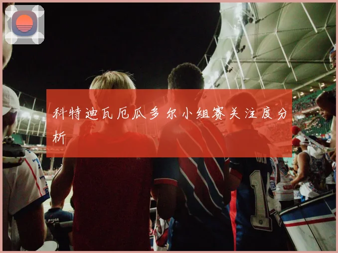 科特迪瓦厄瓜多尔小组赛关注度分析