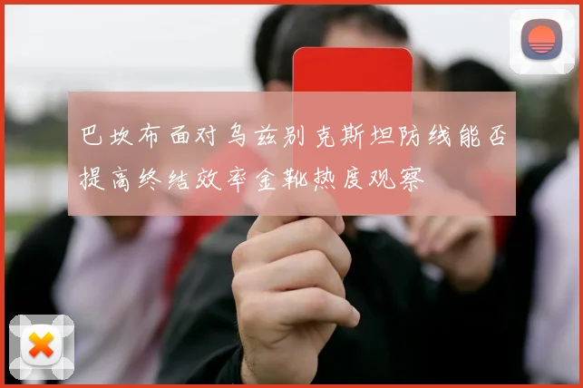 巴坎布面对乌兹别克斯坦防线能否提高终结效率金靴热度观察