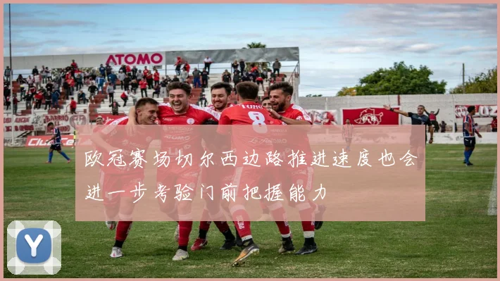 欧冠赛场切尔西边路推进速度也会进一步考验门前把握能力