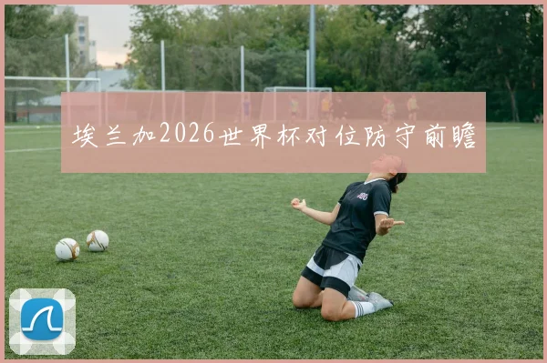 埃兰加2026世界杯对位防守前瞻