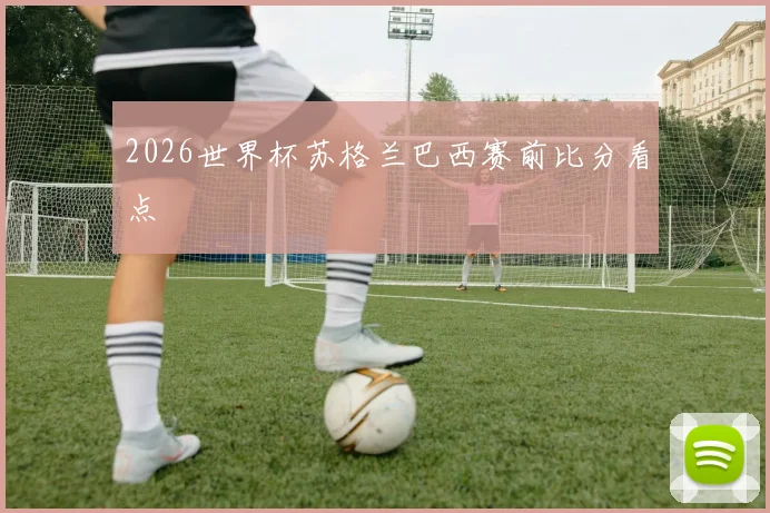 2026世界杯苏格兰巴西赛前比分看点