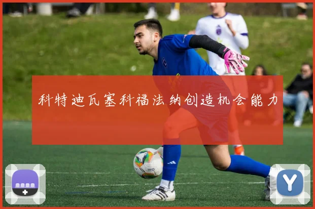 科特迪瓦塞科福法纳创造机会能力
