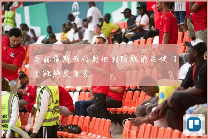马赫雷斯面对奥地利防线能否破门金靴热度看点