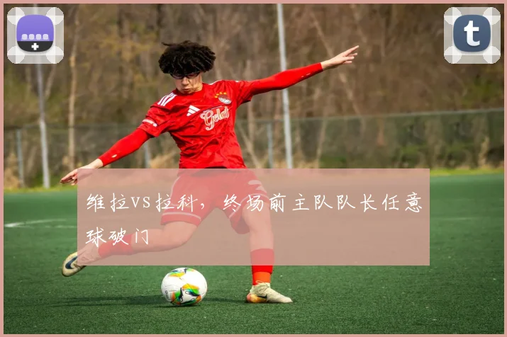 维拉vs拉科，终场前主队队长任意球破门