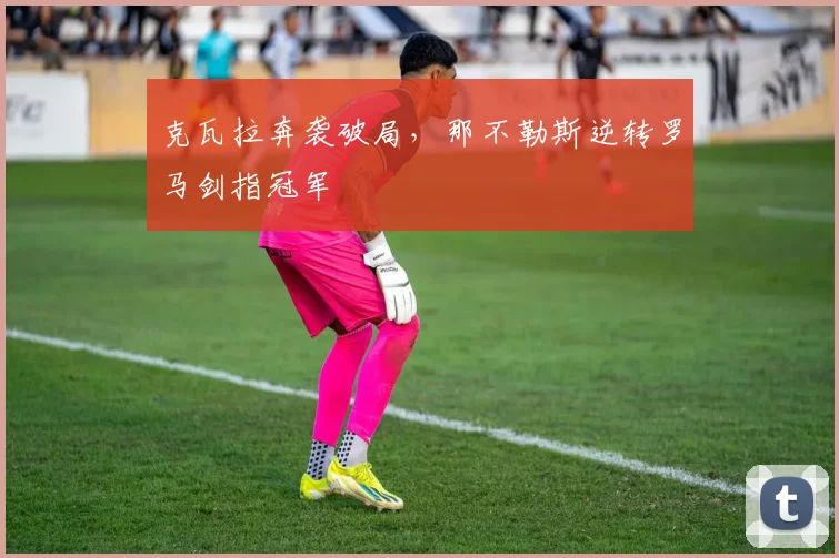 克瓦拉奔袭破局，那不勒斯逆转罗马剑指冠军