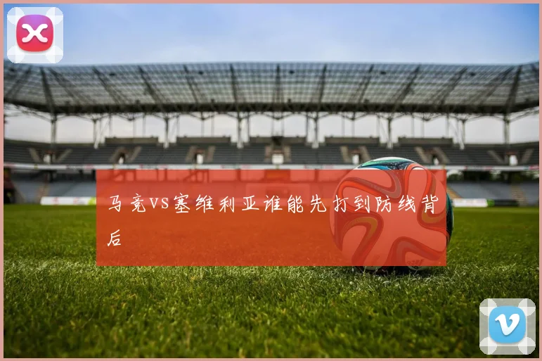 马竞vs塞维利亚谁能先打到防线背后