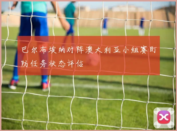 巴尔布埃纳对阵澳大利亚小组赛盯防任务状态评估