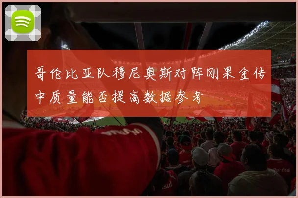 哥伦比亚队穆尼奥斯对阵刚果金传中质量能否提高数据参考