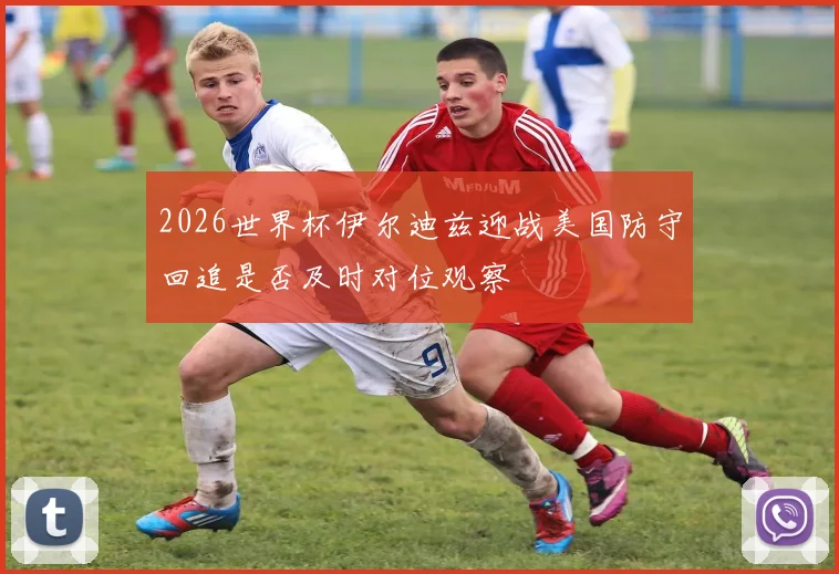 2026世界杯伊尔迪兹迎战美国防守回追是否及时对位观察