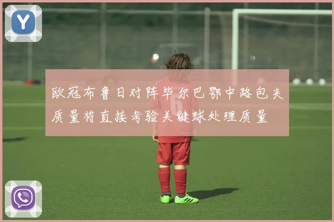 欧冠布鲁日对阵毕尔巴鄂中路包夹质量将直接考验关键球处理质量