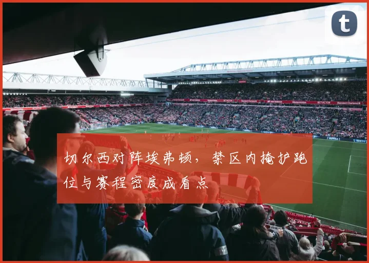 切尔西对阵埃弗顿,禁区内掩护跑位与赛程密度成看点