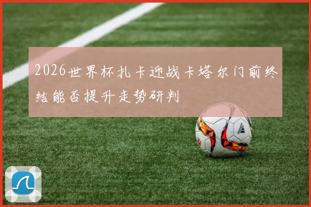 2026世界杯扎卡迎战卡塔尔门前终结能否提升走势研判