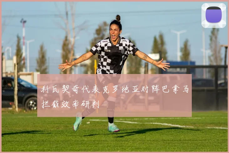 科瓦契奇代表克罗地亚对阵巴拿马拦截效率研判
