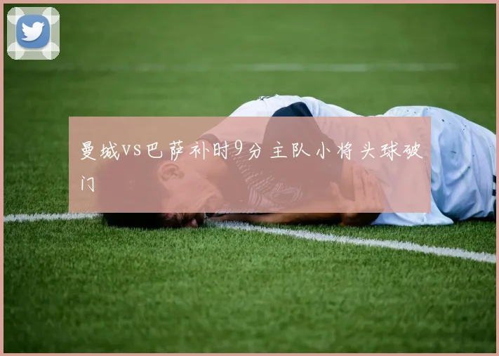 曼城vs巴萨补时9分主队小将头球破门