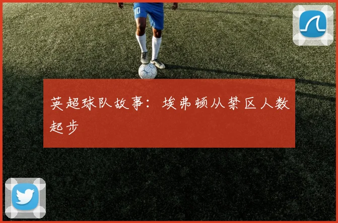 英超球队故事:埃弗顿从禁区人数起步