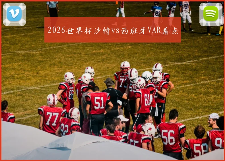 2026世界杯沙特vs西班牙VAR看点